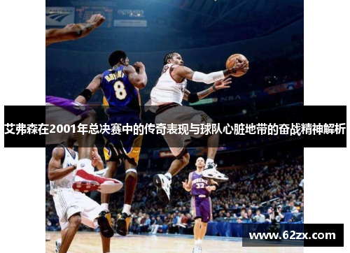 艾弗森在2001年总决赛中的传奇表现与球队心脏地带的奋战精神解析