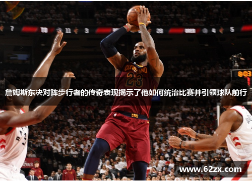 詹姆斯东决对阵步行者的传奇表现揭示了他如何统治比赛并引领球队前行