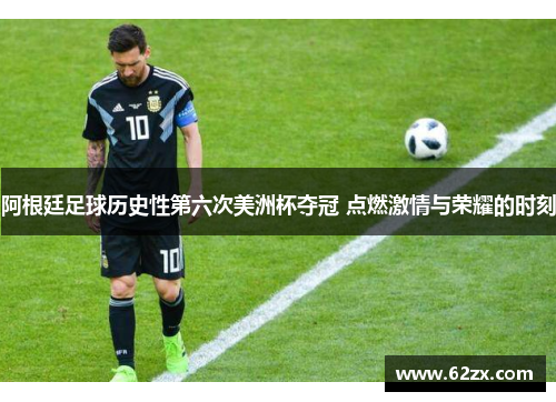 阿根廷足球历史性第六次美洲杯夺冠 点燃激情与荣耀的时刻