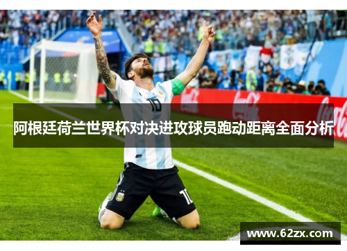 阿根廷荷兰世界杯对决进攻球员跑动距离全面分析