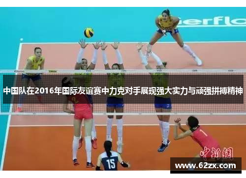 中国队在2016年国际友谊赛中力克对手展现强大实力与顽强拼搏精神