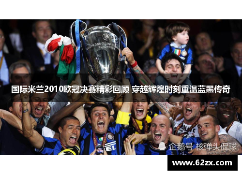 国际米兰2010欧冠决赛精彩回顾 穿越辉煌时刻重温蓝黑传奇