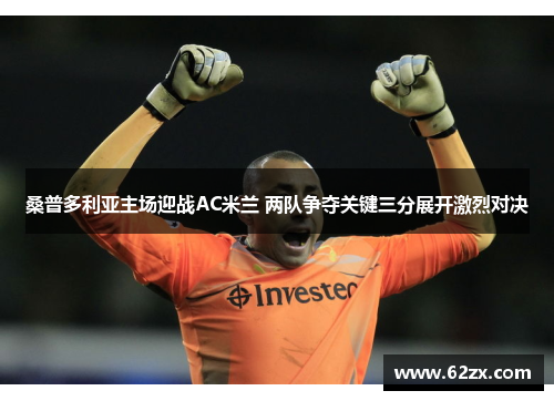 桑普多利亚主场迎战AC米兰 两队争夺关键三分展开激烈对决