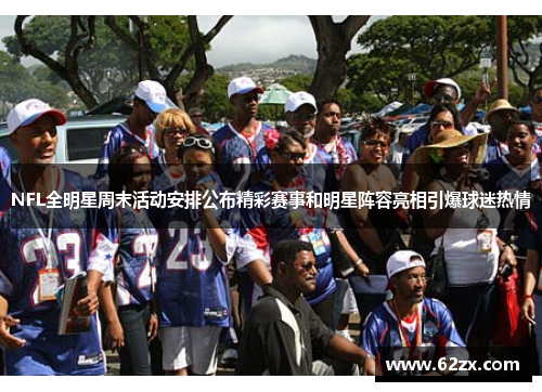 NFL全明星周末活动安排公布精彩赛事和明星阵容亮相引爆球迷热情