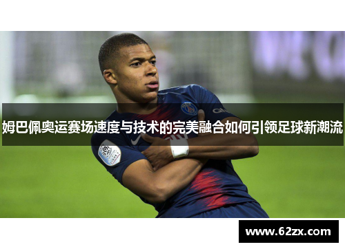 姆巴佩奥运赛场速度与技术的完美融合如何引领足球新潮流