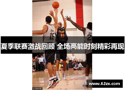 夏季联赛激战回顾 全场高能时刻精彩再现