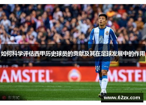 如何科学评估西甲历史球员的贡献及其在足球发展中的作用