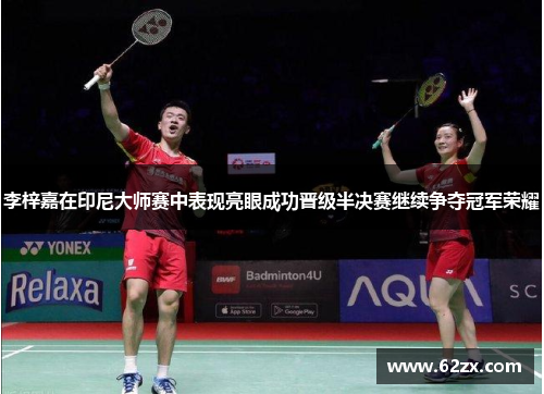 李梓嘉在印尼大师赛中表现亮眼成功晋级半决赛继续争夺冠军荣耀