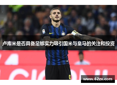 卢库米是否具备足够实力吸引国米与皇马的关注和投资