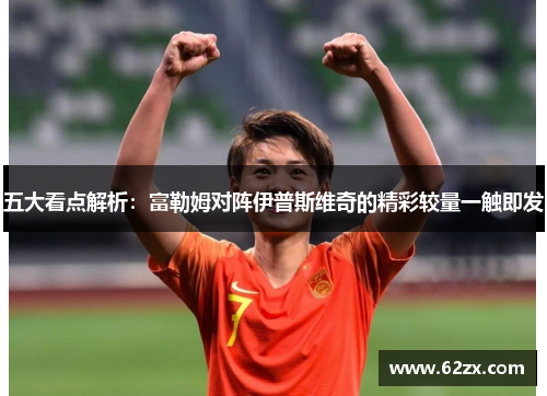 五大看点解析：富勒姆对阵伊普斯维奇的精彩较量一触即发
