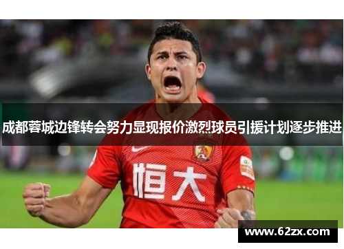 成都蓉城边锋转会努力显现报价激烈球员引援计划逐步推进