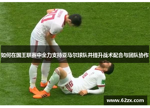 如何在国王联赛中全力支持亚马尔球队并提升战术配合与团队协作