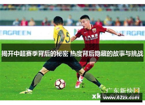 揭开中超赛季背后的秘密 热度背后隐藏的故事与挑战
