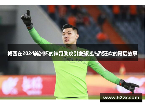 梅西在2024美洲杯的神奇助攻引发球迷热烈狂欢的背后故事