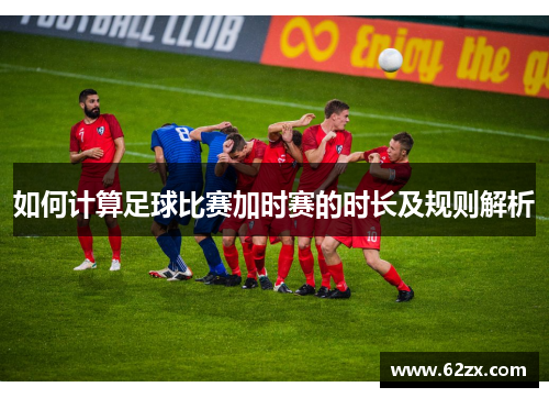 如何计算足球比赛加时赛的时长及规则解析