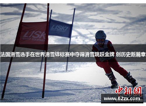 法国滑雪选手在世界滑雪锦标赛中夺得滑雪跳跃金牌 创历史新篇章