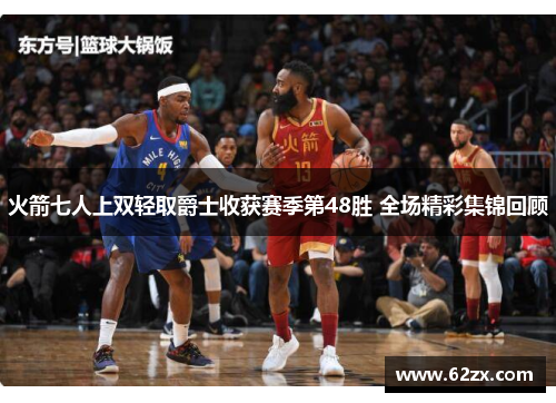 火箭七人上双轻取爵士收获赛季第48胜 全场精彩集锦回顾