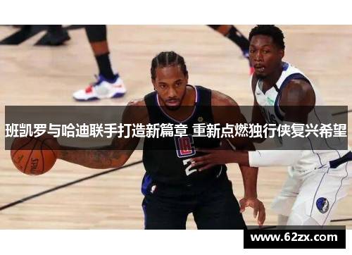 班凯罗与哈迪联手打造新篇章 重新点燃独行侠复兴希望