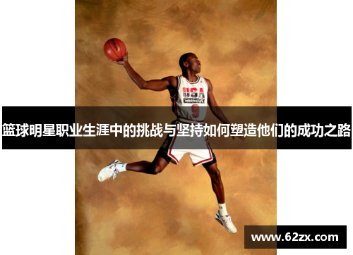 篮球明星职业生涯中的挑战与坚持如何塑造他们的成功之路