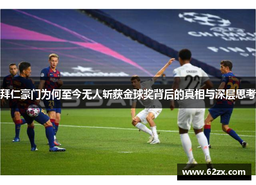 拜仁豪门为何至今无人斩获金球奖背后的真相与深层思考
