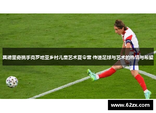 莫德里奇携手克罗地亚乡村儿童艺术夏令营 传递足球与艺术的热情与希望