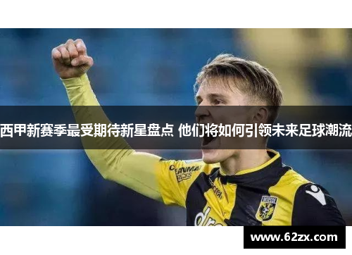 西甲新赛季最受期待新星盘点 他们将如何引领未来足球潮流 西甲新赛季最受期待新星盘点 他们将如何引领未来足球潮流