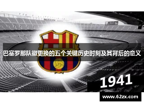 巴塞罗那队徽更换的五个关键历史时刻及其背后的意义 巴塞罗那队徽更换的五个关键历史时刻及其背后的意义