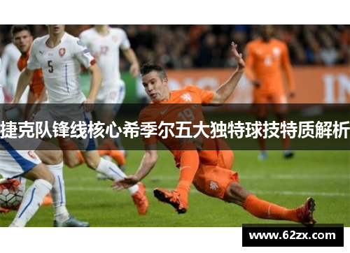 捷克队锋线核心希季尔五大独特球技特质解析