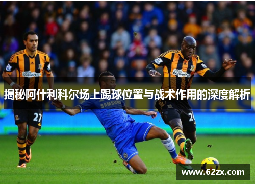 揭秘阿什利科尔场上踢球位置与战术作用的深度解析