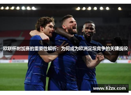 欧联杯附加赛的重要性解析:为何成为欧洲足坛竞争的关键战役 欧联杯附加赛的重要性解析:为何成为欧洲足坛竞争的关键战役
