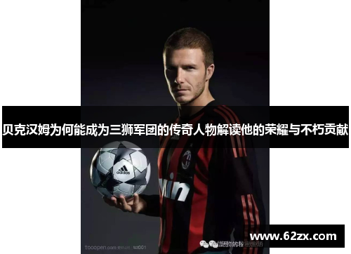 贝克汉姆为何能成为三狮军团的传奇人物解读他的荣耀与不朽贡献