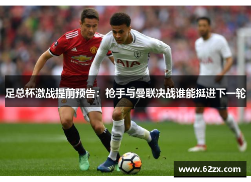足总杯激战提前预告:枪手与曼联决战谁能挺进下一轮 足总杯激战提前预告:枪手与曼联决战谁能挺进下一轮