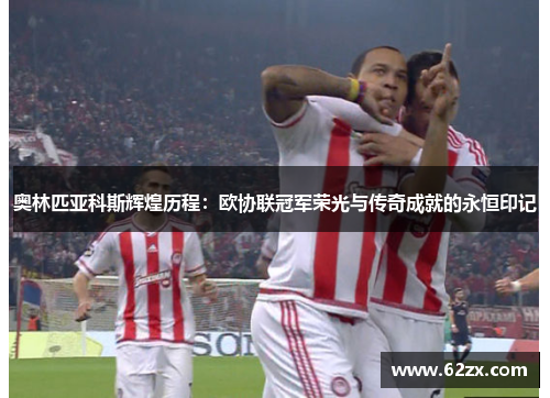 奥林匹亚科斯辉煌历程：欧协联冠军荣光与传奇成就的永恒印记