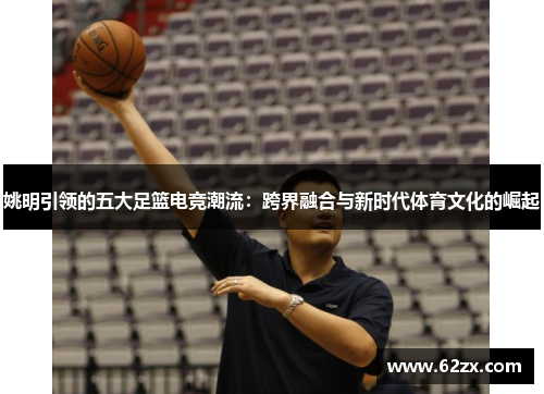 姚明引领的五大足篮电竞潮流：跨界融合与新时代体育文化的崛起