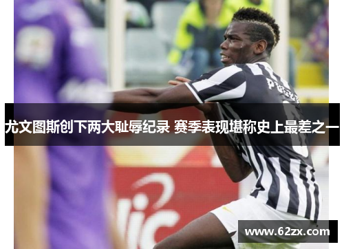 尤文图斯创下两大耻辱纪录 赛季表现堪称史上最差之一